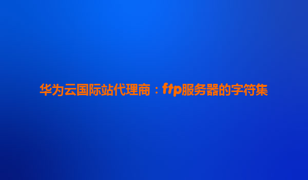 华为云国际站代理商：ftp服务器的字符集