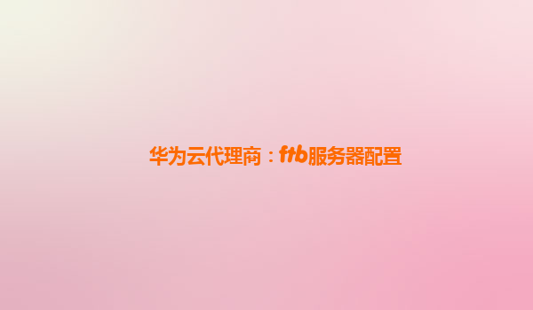 华为云代理商：ftb服务器配置