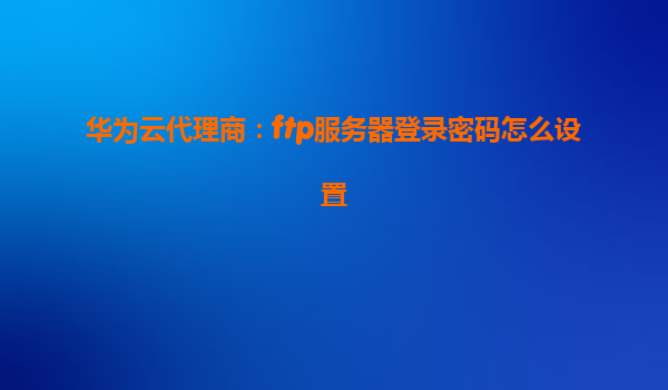 华为云代理商：ftp服务器登录密码怎么设置