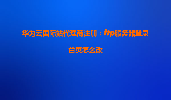 华为云国际站代理商注册：ftp服务器登录首页怎么改