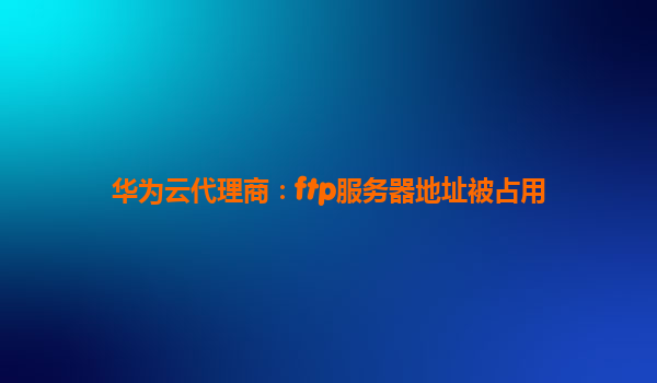 华为云代理商：ftp服务器地址被占用