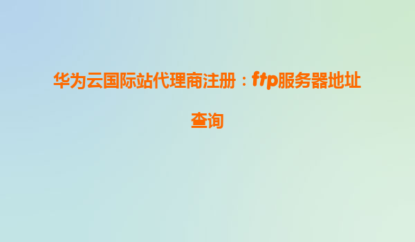 华为云国际站代理商注册：ftp服务器地址查询