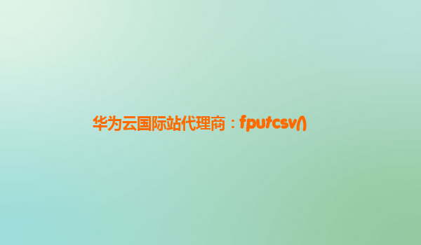 华为云国际站代理商：fputcsv()