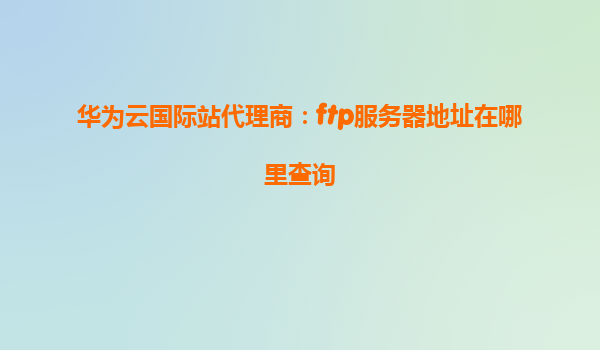 华为云国际站代理商：ftp服务器地址在哪里查询