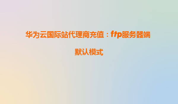 华为云国际站代理商充值：ftp服务器端 默认模式