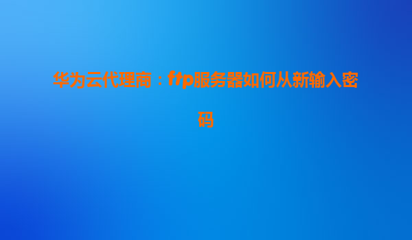 华为云代理商：ftp服务器如何从新输入密码