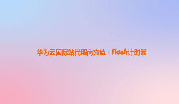 华为云国际站代理商充值：flash计时器