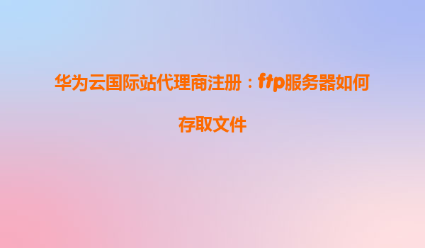 华为云国际站代理商注册：ftp服务器如何存取文件