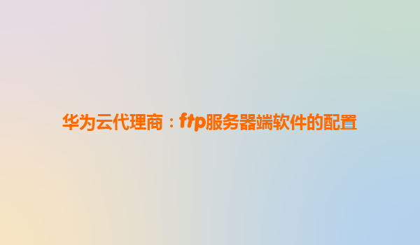 华为云代理商：ftp服务器端软件的配置