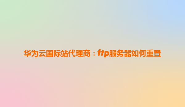 华为云国际站代理商：ftp服务器如何重置