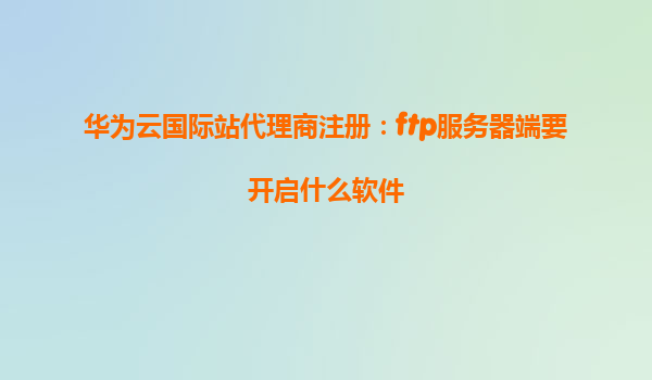 华为云国际站代理商注册：ftp服务器端要开启什么软件