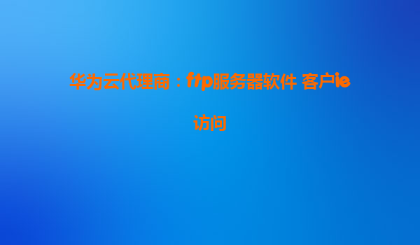华为云代理商：ftp服务器软件 客户ie访问