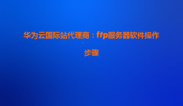 华为云国际站代理商：ftp服务器软件操作步骤