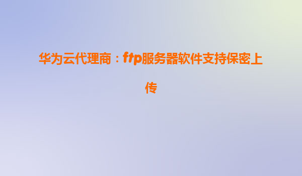华为云代理商：ftp服务器软件支持保密上传