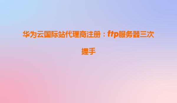 华为云国际站代理商注册：ftp服务器三次握手