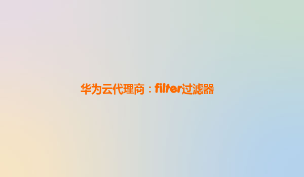 华为云代理商：filter过滤器