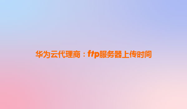 华为云代理商：ftp服务器上传时间