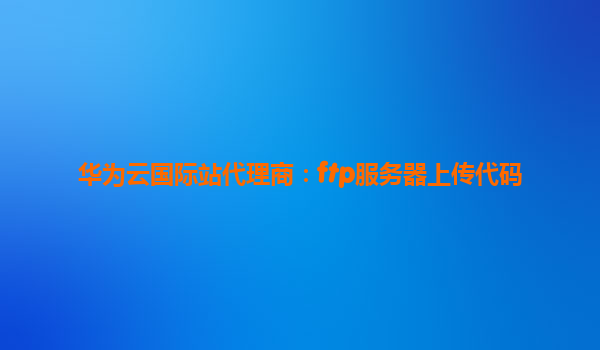 华为云国际站代理商：ftp服务器上传代码