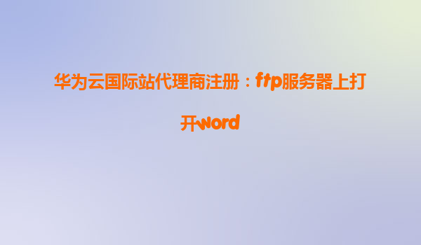 华为云国际站代理商注册：ftp服务器上打开word