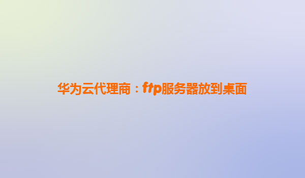 华为云代理商：ftp服务器放到桌面
