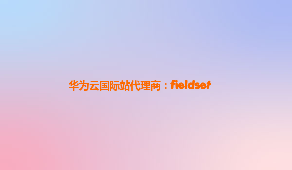 华为云国际站代理商：fieldset