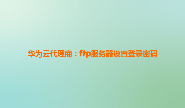 华为云代理商：ftp服务器设置登录密码