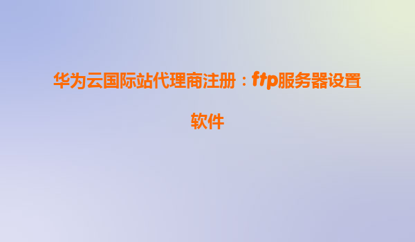 华为云国际站代理商注册：ftp服务器设置软件