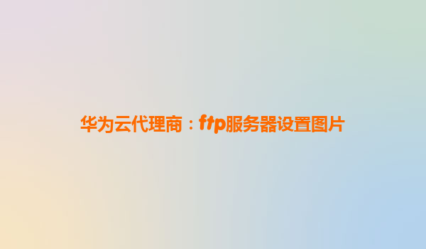 华为云代理商：ftp服务器设置图片