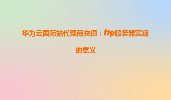 华为云国际站代理商充值：ftp服务器实现的意义