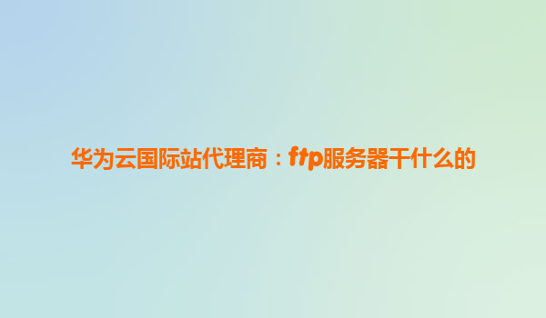 华为云国际站代理商：ftp服务器干什么的