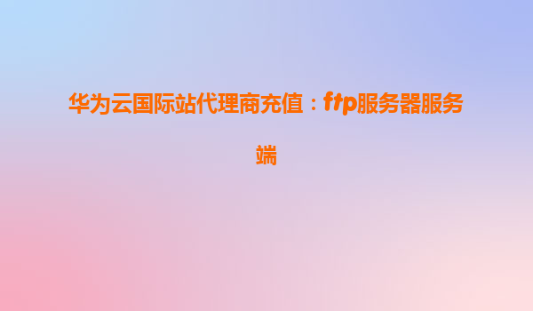 华为云国际站代理商充值：ftp服务器服务端