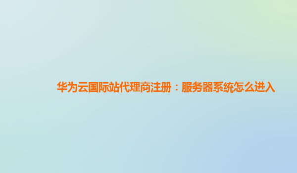 华为云国际站代理商注册：服务器系统怎么进入