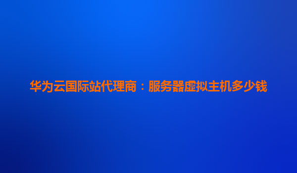 华为云国际站代理商：服务器虚拟主机多少钱