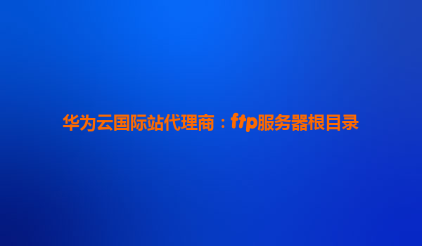 华为云国际站代理商：ftp服务器根目录