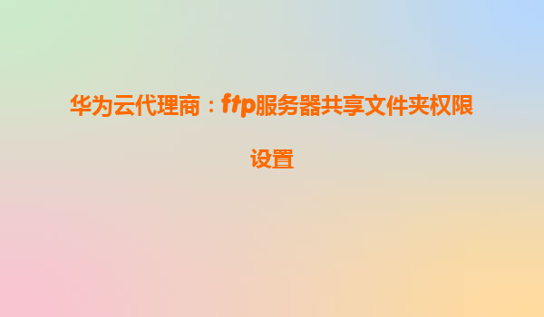 华为云代理商：ftp服务器共享文件夹权限设置