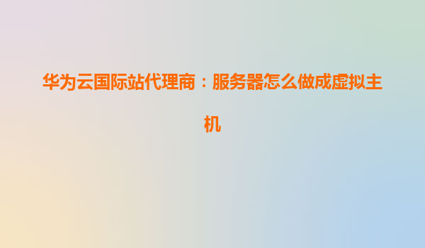 华为云国际站代理商：服务器怎么做成虚拟主机