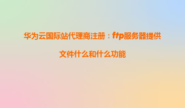 华为云国际站代理商注册：ftp服务器提供文件什么和什么功能