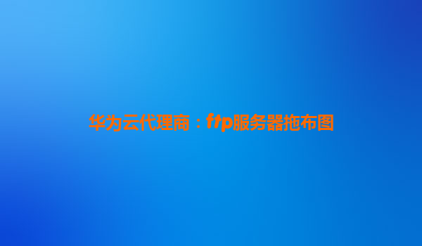 华为云代理商：ftp服务器拖布图
