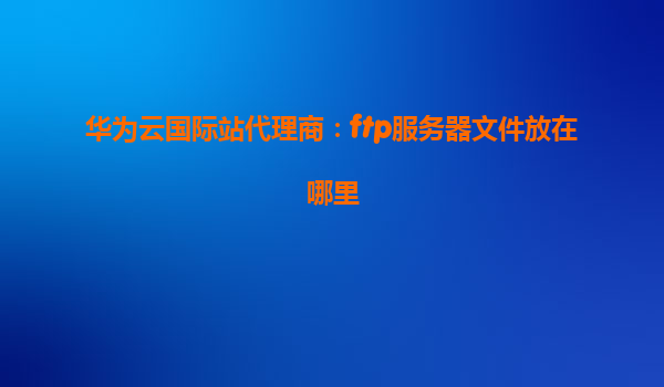 华为云国际站代理商：ftp服务器文件放在哪里