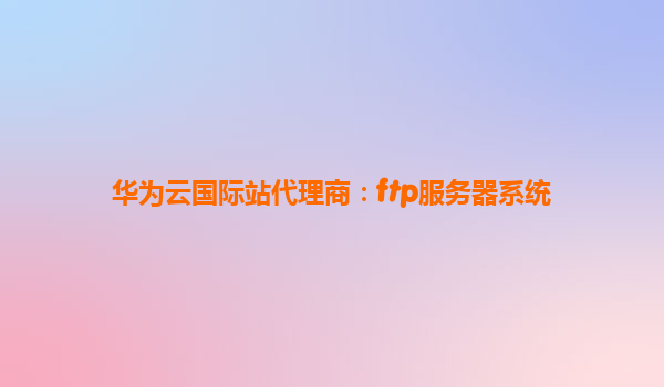 华为云国际站代理商：ftp服务器系统