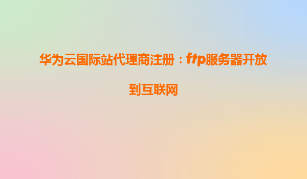 华为云国际站代理商注册：ftp服务器开放到互联网