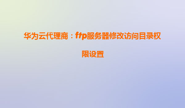 华为云代理商：ftp服务器修改访问目录权限设置