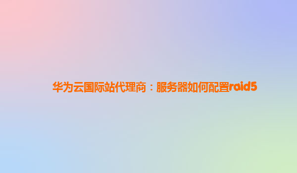 华为云国际站代理商：服务器如何配置raid5
