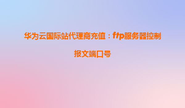 华为云国际站代理商充值：ftp服务器控制报文端口号