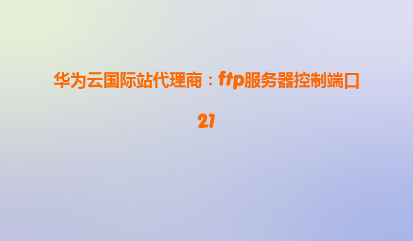 华为云国际站代理商：ftp服务器控制端口21