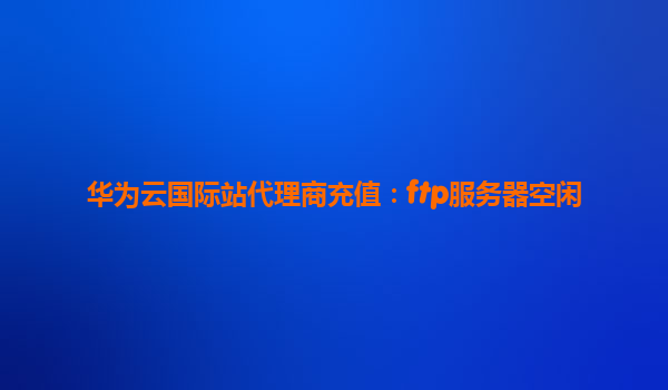 华为云国际站代理商充值：ftp服务器空闲