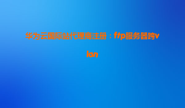 华为云国际站代理商注册：ftp服务器跨vlan