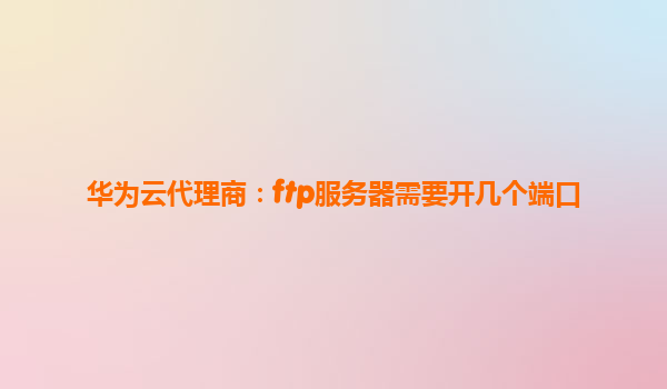 华为云代理商：ftp服务器需要开几个端口