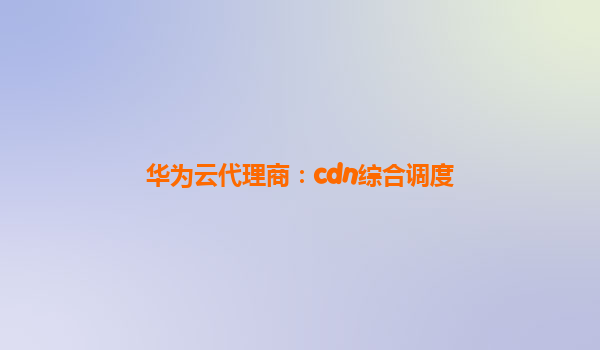 华为云代理商：cdn综合调度