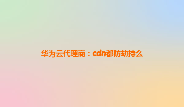 华为云代理商：cdn都防劫持么